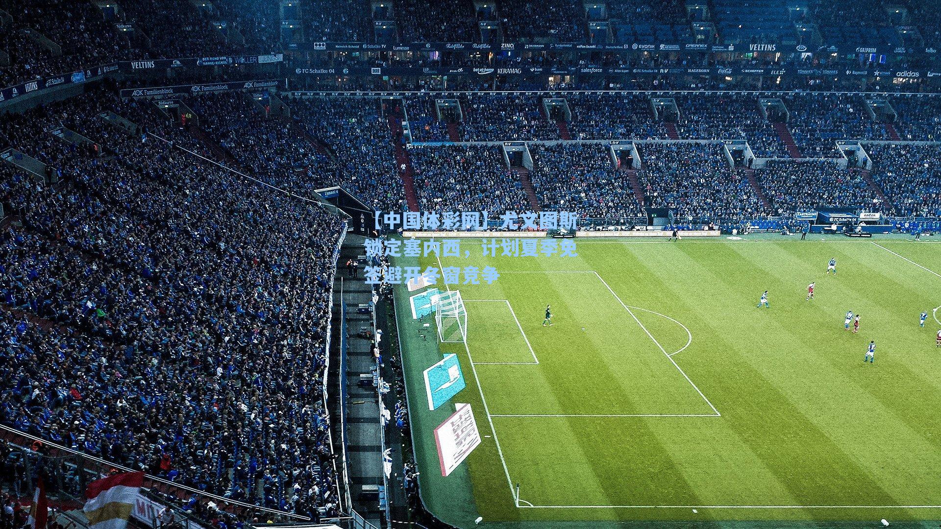 尤文图斯锁定塞内西，计划夏季免签避开冬窗竞争