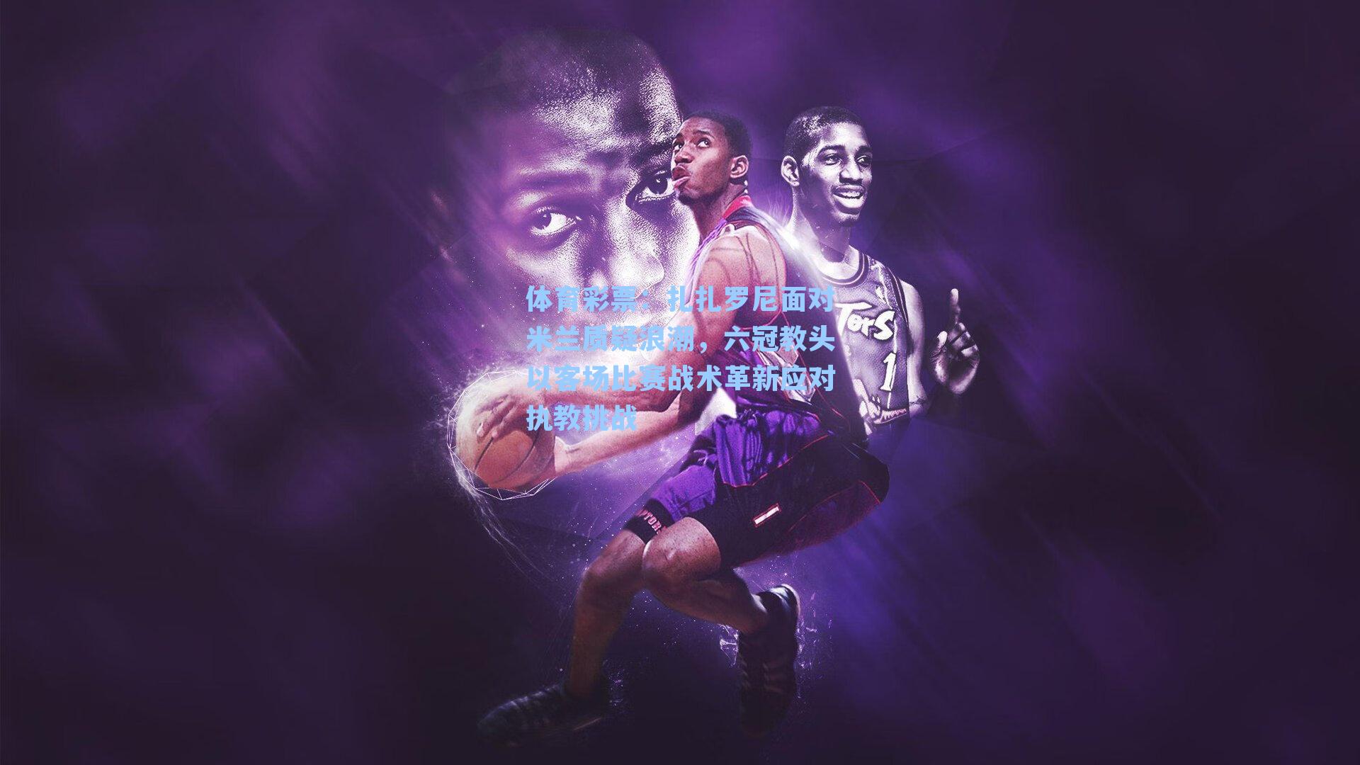 扎扎罗尼面对米兰质疑浪潮,六冠教头以客场比赛战术革新应对执教挑战