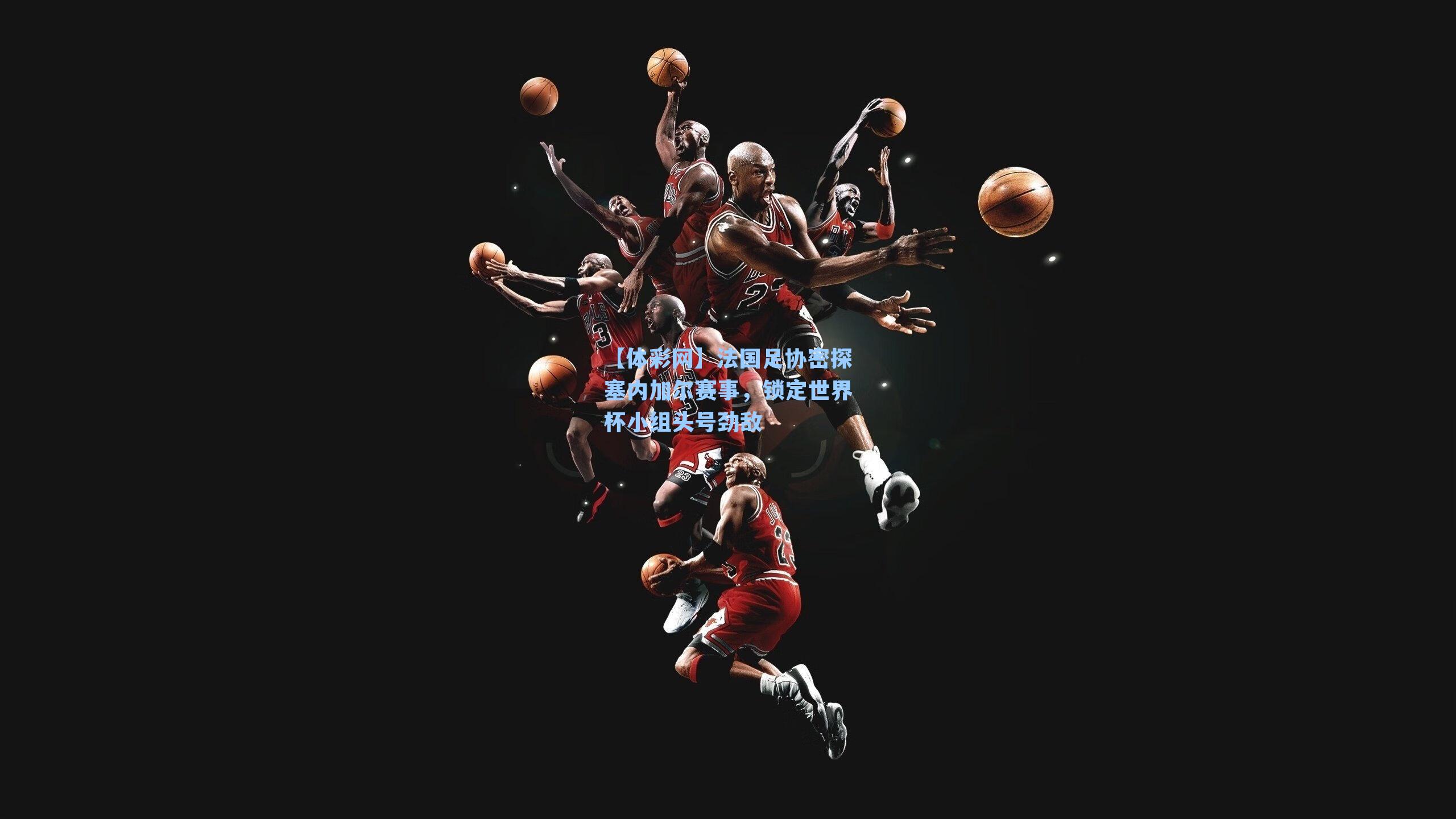 法国足协密探塞内加尔赛事，锁定世界杯小组头号劲敌