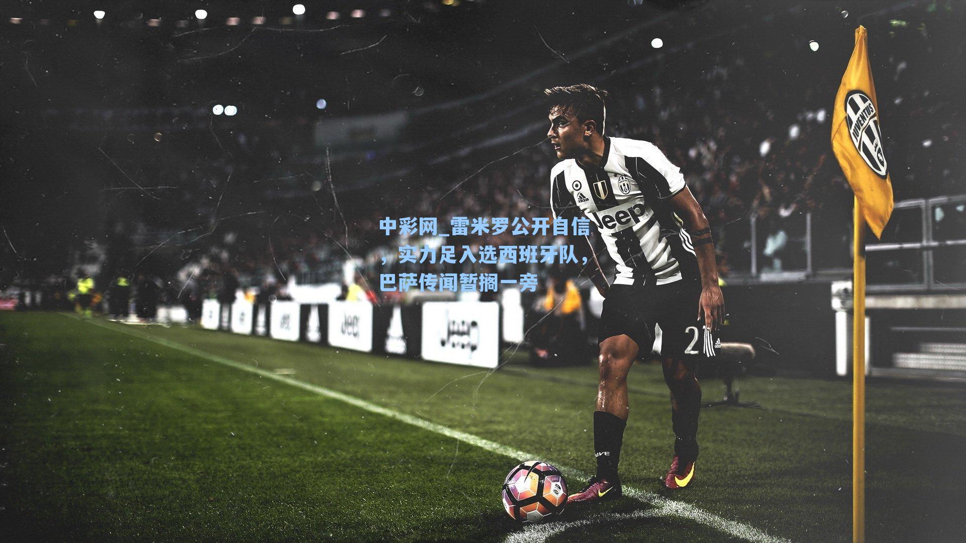 雷米罗公开自信，实力足入选西班牙队，巴萨传闻暂搁一旁