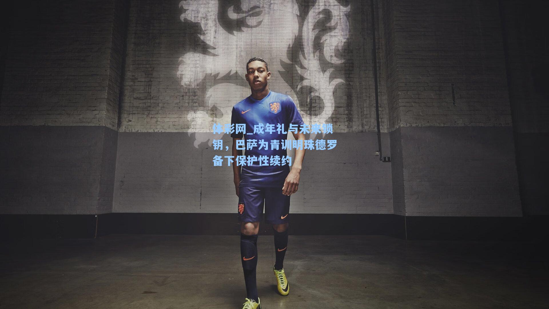 成年礼与未来锁钥，巴萨为青训明珠德罗备下保护性续约