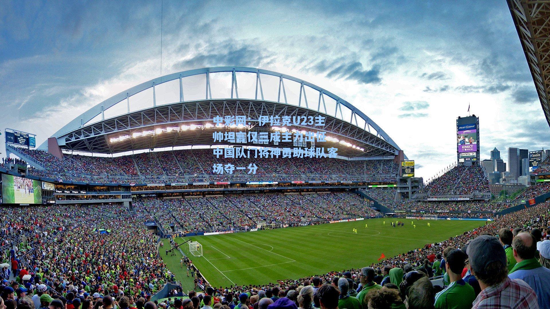 伊拉克U23主帅坦言仅三成主力出征 中国队门将神勇助球队客场夺一分