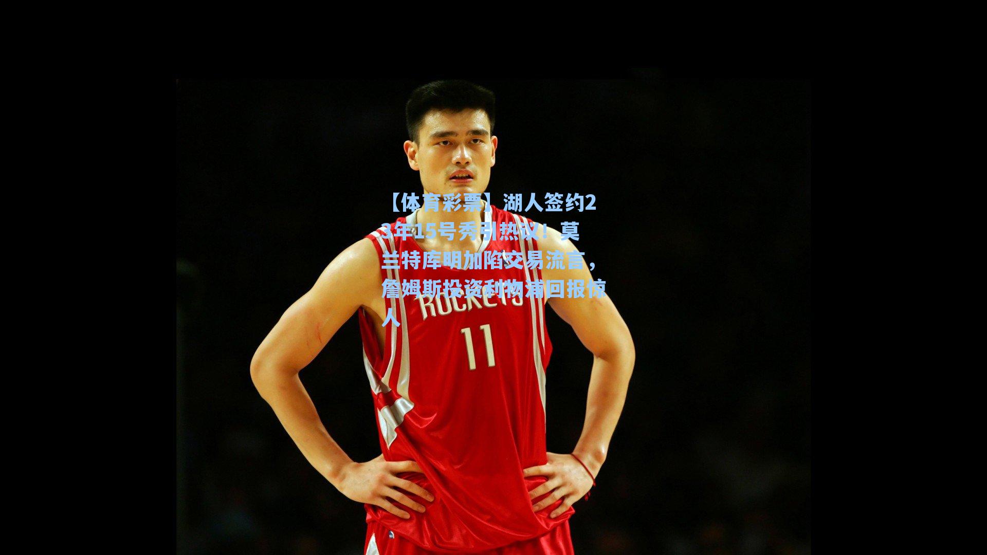 湖人签约23年15号秀引热议！莫兰特库明加陷交易流言，詹姆斯投资利物浦回报惊人