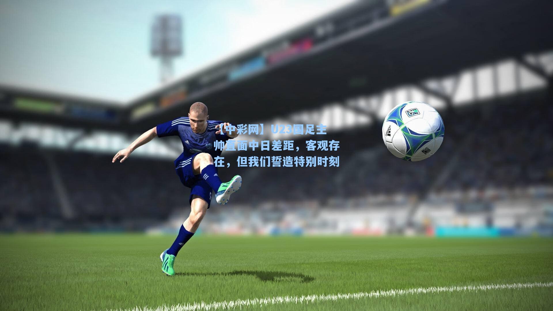 U23国足主帅直面中日差距，客观存在，但我们誓造特别时刻